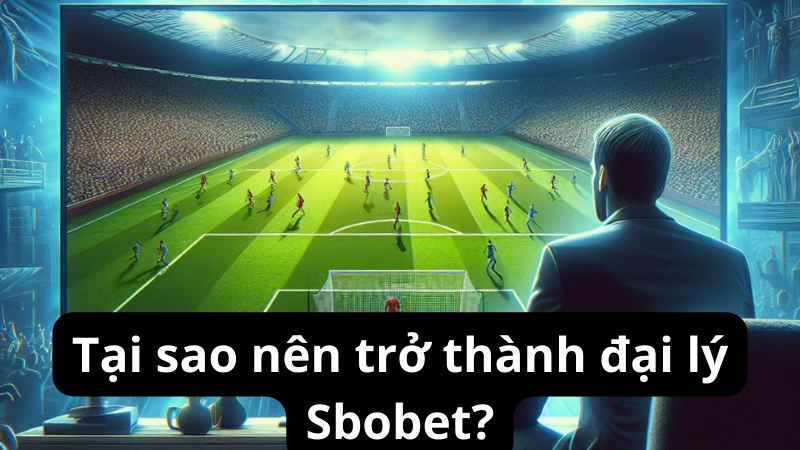 Tại sao nên trở thành đại lý Sbobet